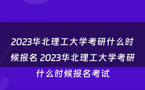 2023华北理工大学考研什么时候报名 2023华北理工大学考研什么时候报名考试