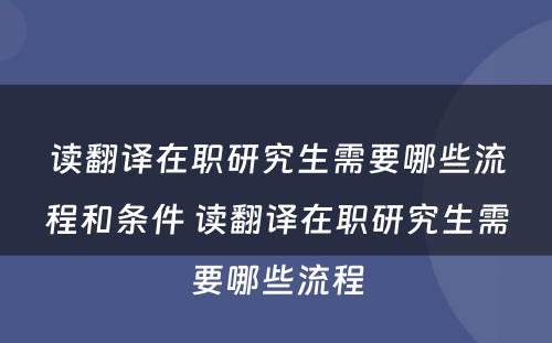 读翻译在职研究生需要哪些流程和条件 读翻译在职研究生需要哪些流程