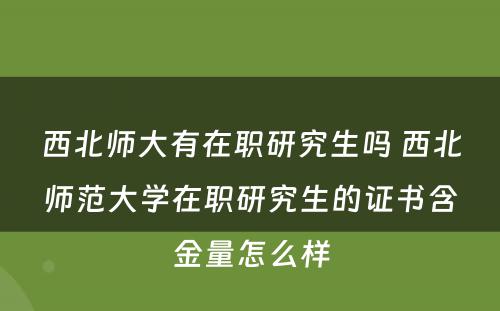 西北师大有在职研究生吗 西北师范大学在职研究生的证书含金量怎么样