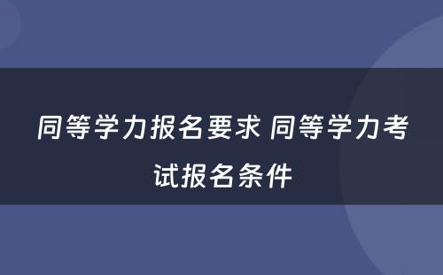 同等学力报名要求 同等学力考试报名条件