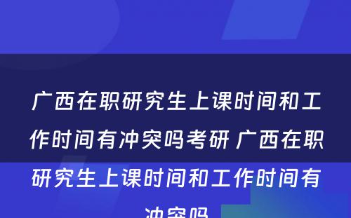 广西在职研究生上课时间和工作时间有冲突吗考研 广西在职研究生上课时间和工作时间有冲突吗