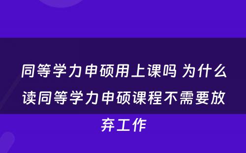 同等学力申硕用上课吗 为什么读同等学力申硕课程不需要放弃工作