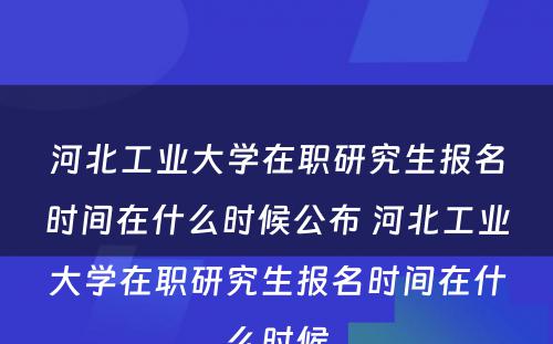 河北工业大学在职研究生报名时间在什么时候公布 河北工业大学在职研究生报名时间在什么时候