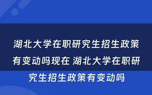 湖北大学在职研究生招生政策有变动吗现在 湖北大学在职研究生招生政策有变动吗