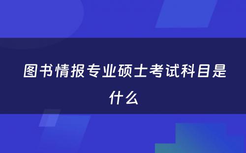  图书情报专业硕士考试科目是什么