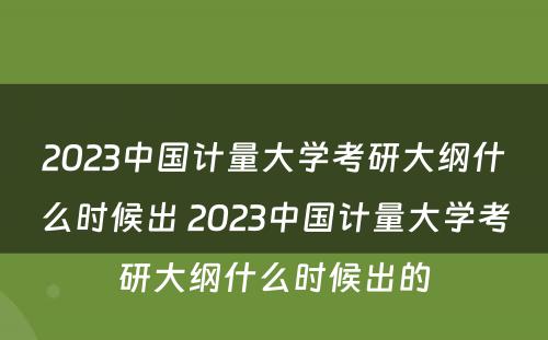 2023中国计量大学考研大纲什么时候出 2023中国计量大学考研大纲什么时候出的