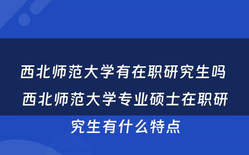 西北师范大学有在职研究生吗 西北师范大学专业硕士在职研究生有什么特点