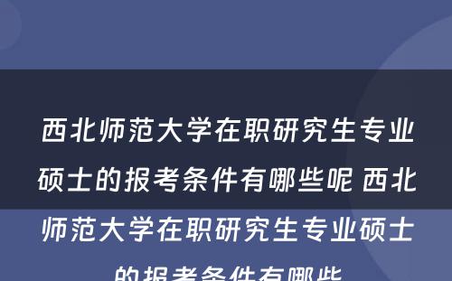 西北师范大学在职研究生专业硕士的报考条件有哪些呢 西北师范大学在职研究生专业硕士的报考条件有哪些