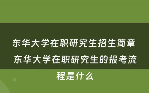 东华大学在职研究生招生简章 东华大学在职研究生的报考流程是什么