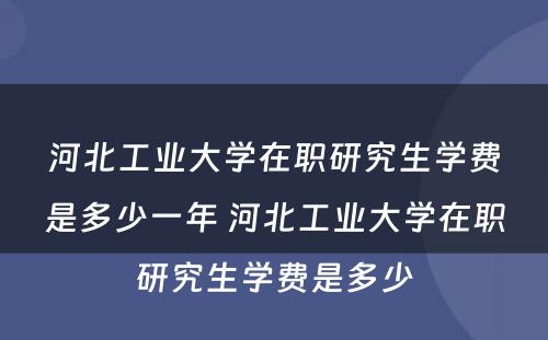 河北工业大学在职研究生学费是多少一年 河北工业大学在职研究生学费是多少