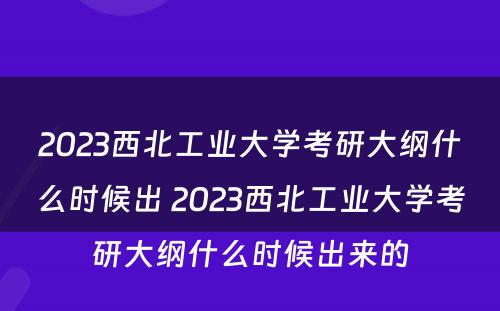 2023西北工业大学考研大纲什么时候出 2023西北工业大学考研大纲什么时候出来的