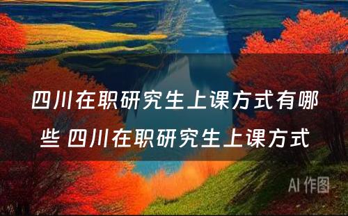 四川在职研究生上课方式有哪些 四川在职研究生上课方式