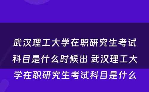 武汉理工大学在职研究生考试科目是什么时候出 武汉理工大学在职研究生考试科目是什么