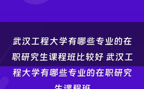 武汉工程大学有哪些专业的在职研究生课程班比较好 武汉工程大学有哪些专业的在职研究生课程班