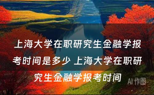 上海大学在职研究生金融学报考时间是多少 上海大学在职研究生金融学报考时间