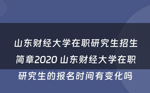 山东财经大学在职研究生招生简章2020 山东财经大学在职研究生的报名时间有变化吗