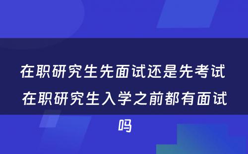 在职研究生先面试还是先考试 在职研究生入学之前都有面试吗