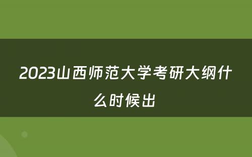 2023山西师范大学考研大纲什么时候出 