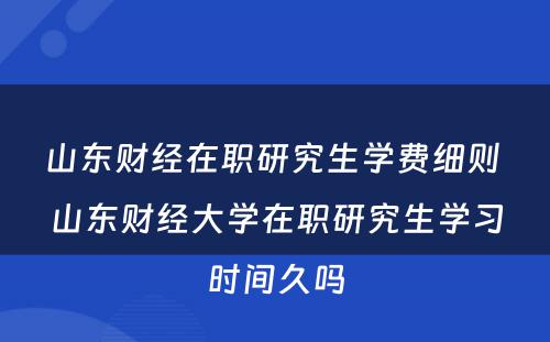 山东财经在职研究生学费细则 山东财经大学在职研究生学习时间久吗