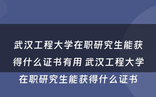 武汉工程大学在职研究生能获得什么证书有用 武汉工程大学在职研究生能获得什么证书