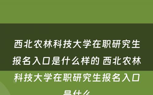 西北农林科技大学在职研究生报名入口是什么样的 西北农林科技大学在职研究生报名入口是什么