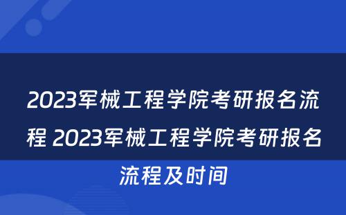 2023军械工程学院考研报名流程 2023军械工程学院考研报名流程及时间