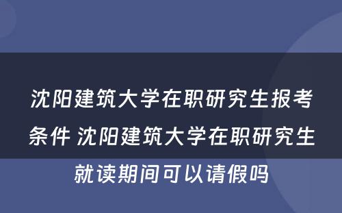 沈阳建筑大学在职研究生报考条件 沈阳建筑大学在职研究生就读期间可以请假吗