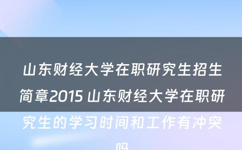 山东财经大学在职研究生招生简章2015 山东财经大学在职研究生的学习时间和工作有冲突吗