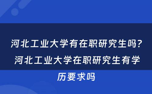 河北工业大学有在职研究生吗? 河北工业大学在职研究生有学历要求吗