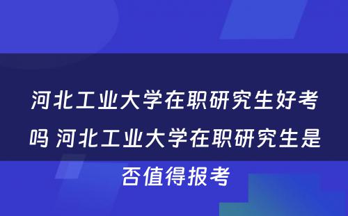 河北工业大学在职研究生好考吗 河北工业大学在职研究生是否值得报考