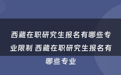 西藏在职研究生报名有哪些专业限制 西藏在职研究生报名有哪些专业