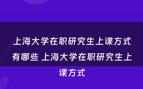 上海大学在职研究生上课方式有哪些 上海大学在职研究生上课方式