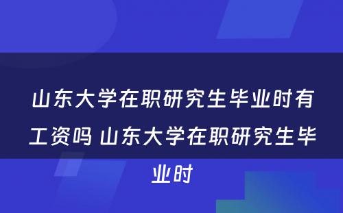 山东大学在职研究生毕业时有工资吗 山东大学在职研究生毕业时