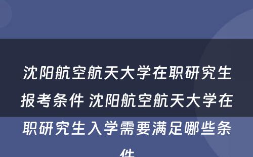 沈阳航空航天大学在职研究生报考条件 沈阳航空航天大学在职研究生入学需要满足哪些条件