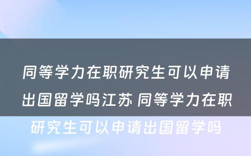 同等学力在职研究生可以申请出国留学吗江苏 同等学力在职研究生可以申请出国留学吗