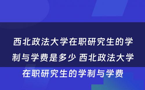 西北政法大学在职研究生的学制与学费是多少 西北政法大学在职研究生的学制与学费