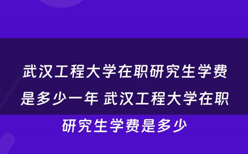 武汉工程大学在职研究生学费是多少一年 武汉工程大学在职研究生学费是多少