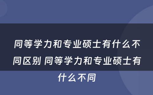 同等学力和专业硕士有什么不同区别 同等学力和专业硕士有什么不同