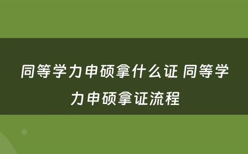 同等学力申硕拿什么证 同等学力申硕拿证流程