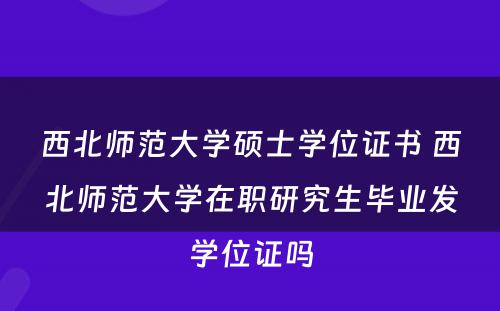 西北师范大学硕士学位证书 西北师范大学在职研究生毕业发学位证吗