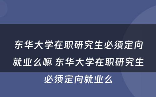 东华大学在职研究生必须定向就业么嘛 东华大学在职研究生必须定向就业么