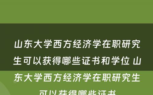 山东大学西方经济学在职研究生可以获得哪些证书和学位 山东大学西方经济学在职研究生可以获得哪些证书