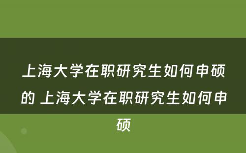 上海大学在职研究生如何申硕的 上海大学在职研究生如何申硕