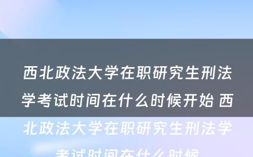 西北政法大学在职研究生刑法学考试时间在什么时候开始 西北政法大学在职研究生刑法学考试时间在什么时候