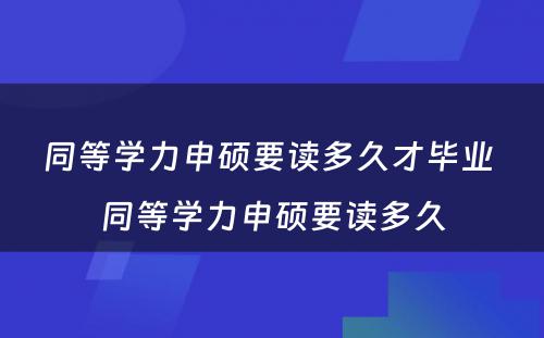 同等学力申硕要读多久才毕业 同等学力申硕要读多久