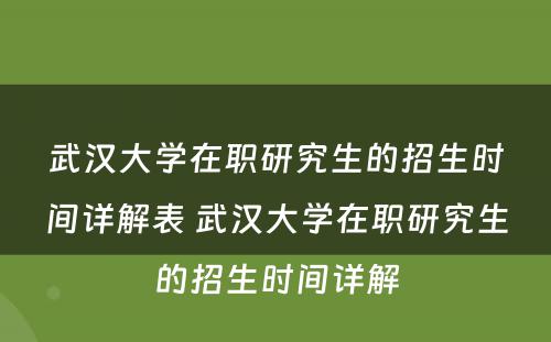 武汉大学在职研究生的招生时间详解表 武汉大学在职研究生的招生时间详解