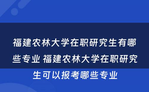 福建农林大学在职研究生有哪些专业 福建农林大学在职研究生可以报考哪些专业