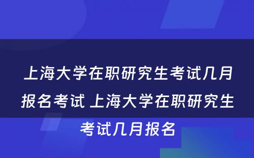 上海大学在职研究生考试几月报名考试 上海大学在职研究生考试几月报名