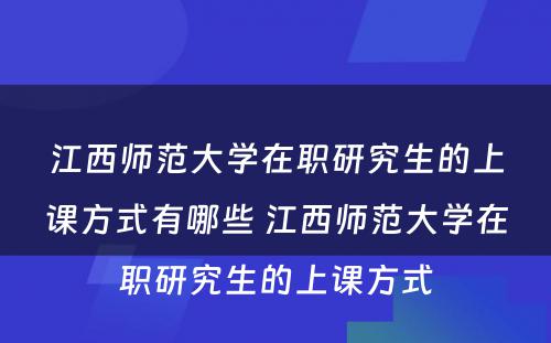 江西师范大学在职研究生的上课方式有哪些 江西师范大学在职研究生的上课方式