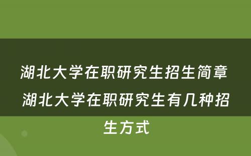 湖北大学在职研究生招生简章 湖北大学在职研究生有几种招生方式